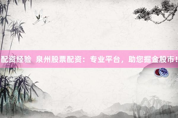 配资经验  泉州股票配资：专业平台，助您掘金股市！