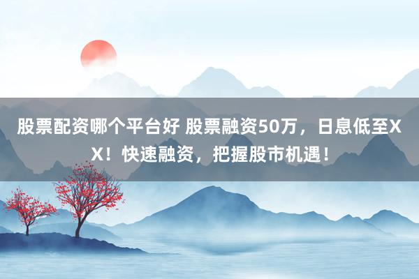 股票配资哪个平台好 股票融资50万，日息低至XX！快速融资，把握股市机遇！