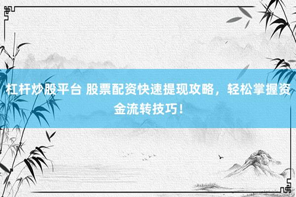 杠杆炒股平台 股票配资快速提现攻略，轻松掌握资金流转技巧！