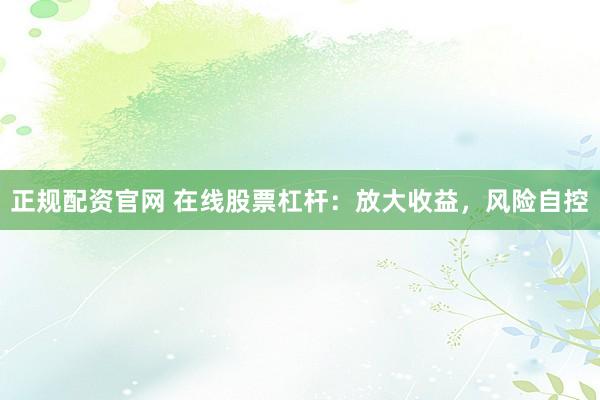 正规配资官网 在线股票杠杆：放大收益，风险自控