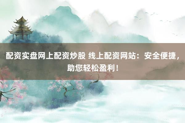 配资实盘网上配资炒股 线上配资网站：安全便捷，助您轻松盈利！