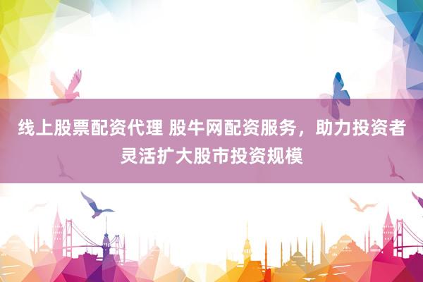 线上股票配资代理 股牛网配资服务，助力投资者灵活扩大股市投资规模