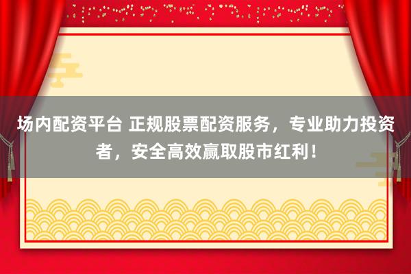 场内配资平台 正规股票配资服务，专业助力投资者，安全高效赢取股市红利！