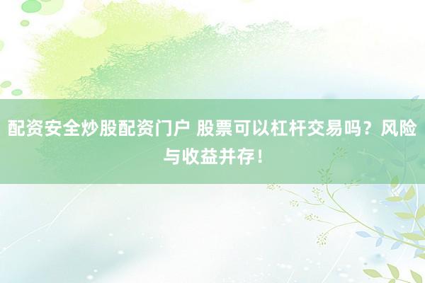 配资安全炒股配资门户 股票可以杠杆交易吗？风险与收益并存！