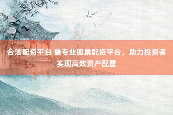 合法配资平台 最专业股票配资平台，助力投资者实现高效资产配置