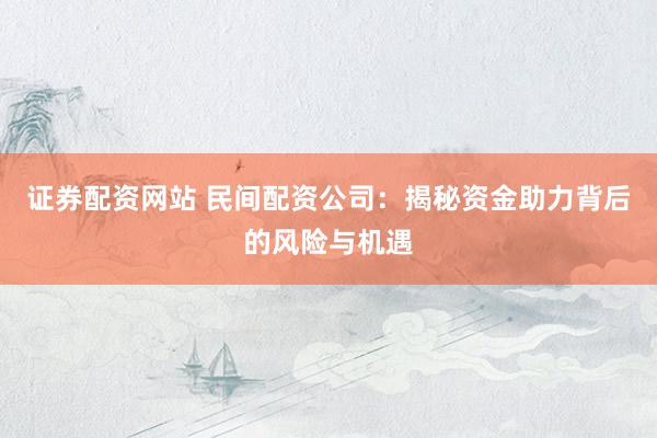 证券配资网站 民间配资公司：揭秘资金助力背后的风险与机遇