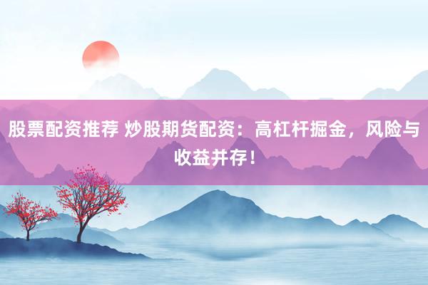 股票配资推荐 炒股期货配资：高杠杆掘金，风险与收益并存！