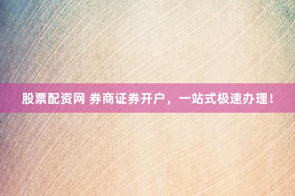股票配资网 券商证券开户，一站式极速办理！