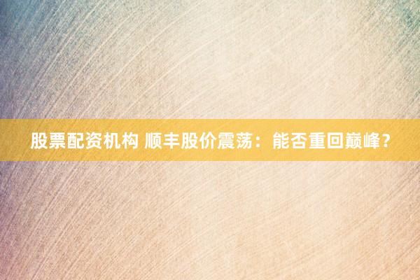 股票配资机构 顺丰股价震荡：能否重回巅峰？