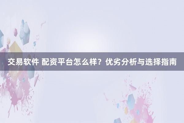 交易软件 配资平台怎么样？优劣分析与选择指南
