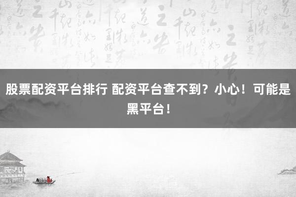 股票配资平台排行 配资平台查不到？小心！可能是黑平台！