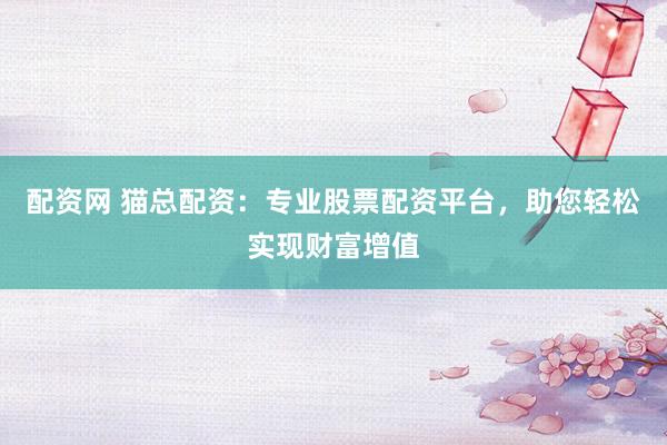 配资网 猫总配资：专业股票配资平台，助您轻松实现财富增值