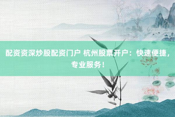 配资资深炒股配资门户 杭州股票开户：快速便捷，专业服务！