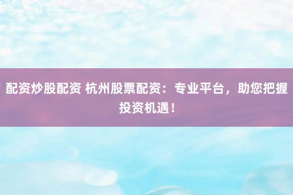 配资炒股配资 杭州股票配资：专业平台，助您把握投资机遇！