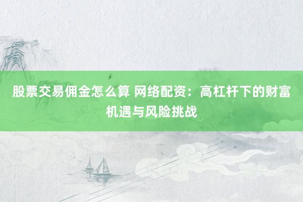 股票交易佣金怎么算 网络配资：高杠杆下的财富机遇与风险挑战