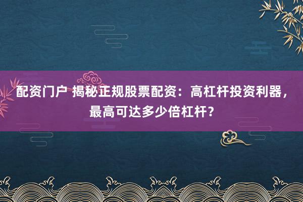 配资门户 揭秘正规股票配资：高杠杆投资利器，最高可达多少倍杠杆？