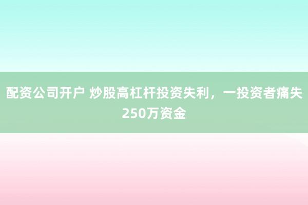 配资公司开户 炒股高杠杆投资失利，一投资者痛失250万资金