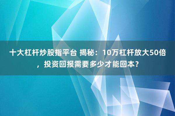 十大杠杆炒股指平台 揭秘：10万杠杆放大50倍，投资回报需要多少才能回本？