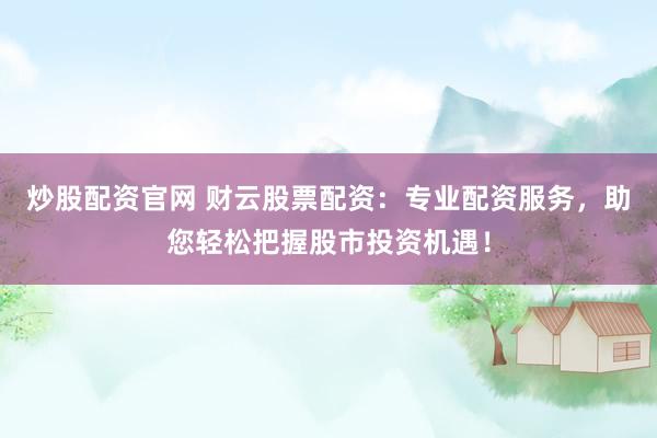 炒股配资官网 财云股票配资：专业配资服务，助您轻松把握股市投资机遇！