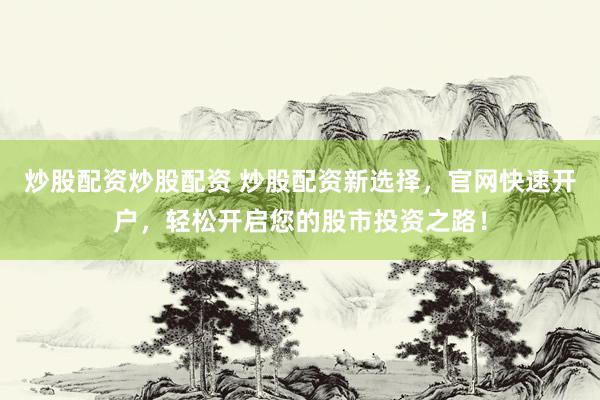 炒股配资炒股配资 炒股配资新选择，官网快速开户，轻松开启您的股市投资之路！