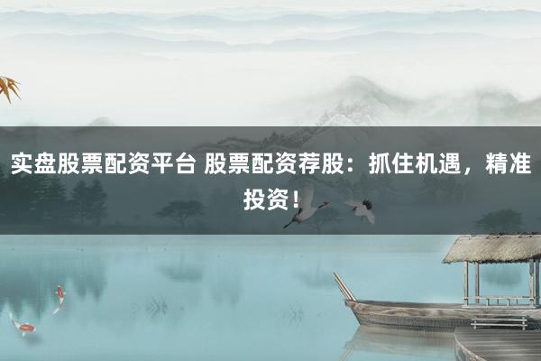 实盘股票配资平台 股票配资荐股：抓住机遇，精准投资！