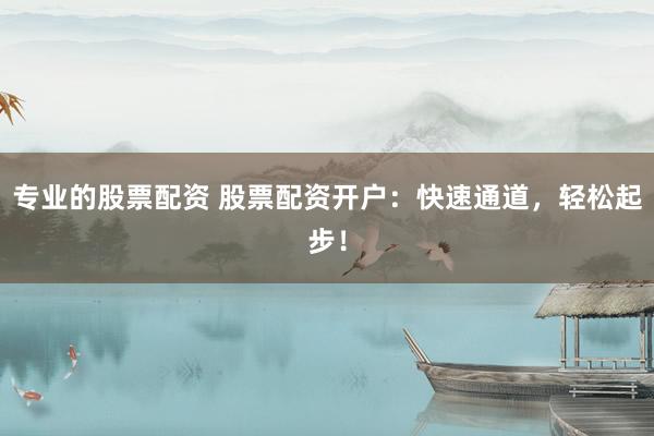 专业的股票配资 股票配资开户：快速通道，轻松起步！