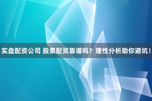 实盘配资公司 股票配资靠谱吗？理性分析助你避坑！