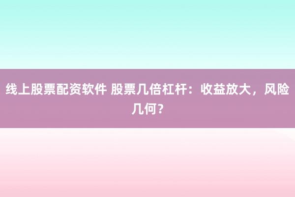 线上股票配资软件 股票几倍杠杆：收益放大，风险几何？