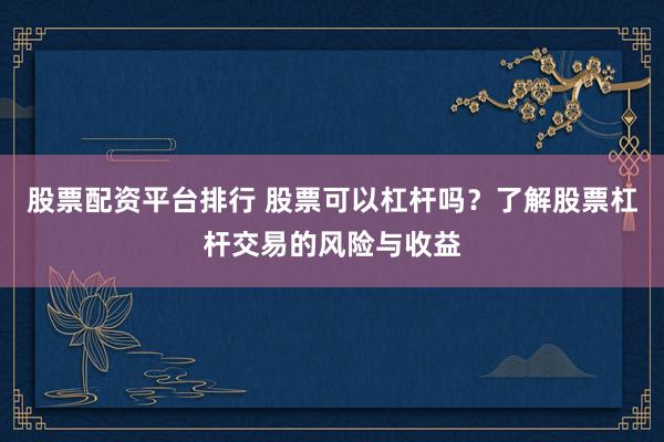 股票配资平台排行 股票可以杠杆吗？了解股票杠杆交易的风险与收益