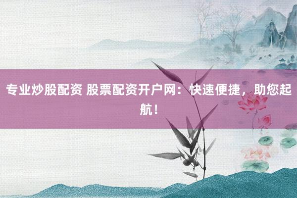专业炒股配资 股票配资开户网：快速便捷，助您起航！