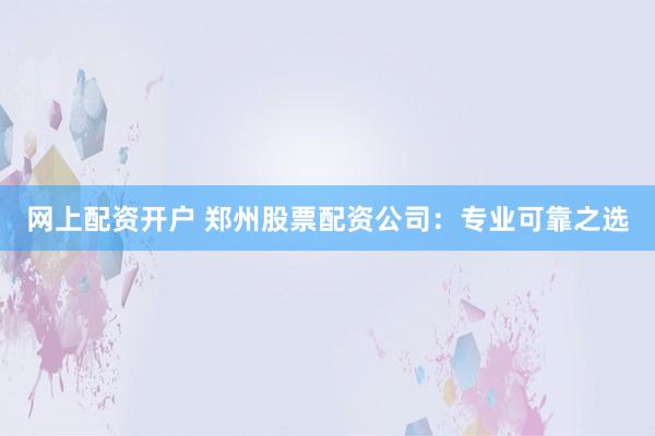 网上配资开户 郑州股票配资公司：专业可靠之选