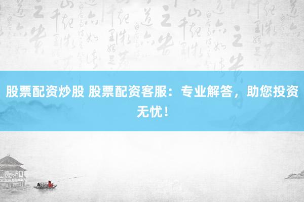 股票配资炒股 股票配资客服：专业解答，助您投资无忧！