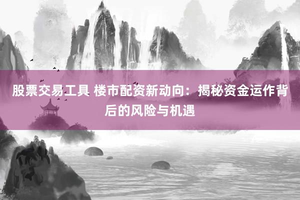 股票交易工具 楼市配资新动向：揭秘资金运作背后的风险与机遇