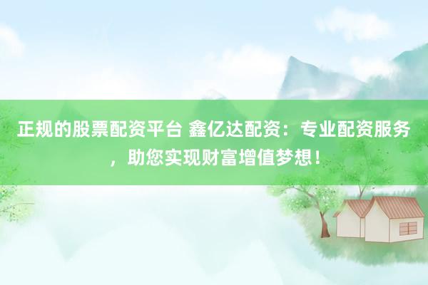 正规的股票配资平台 鑫亿达配资：专业配资服务，助您实现财富增值梦想！
