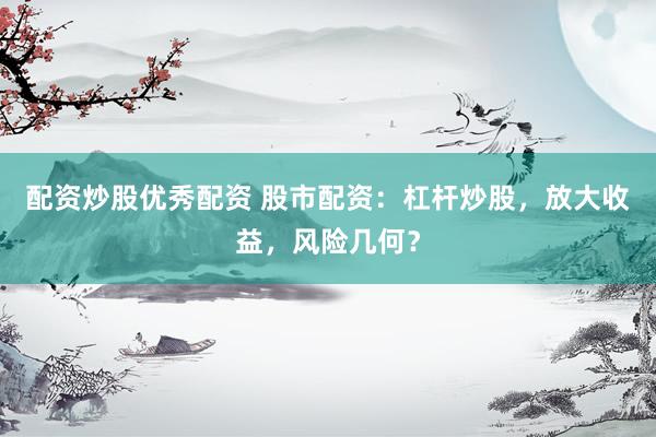配资炒股优秀配资 股市配资：杠杆炒股，放大收益，风险几何？