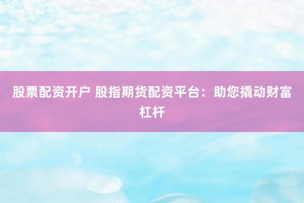 股票配资开户 股指期货配资平台：助您撬动财富杠杆