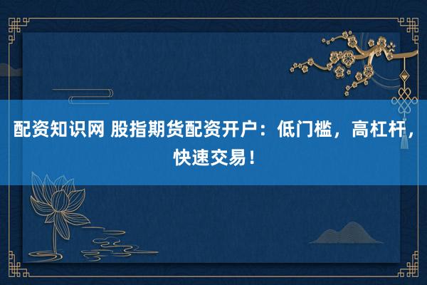 配资知识网 股指期货配资开户：低门槛，高杠杆，快速交易！