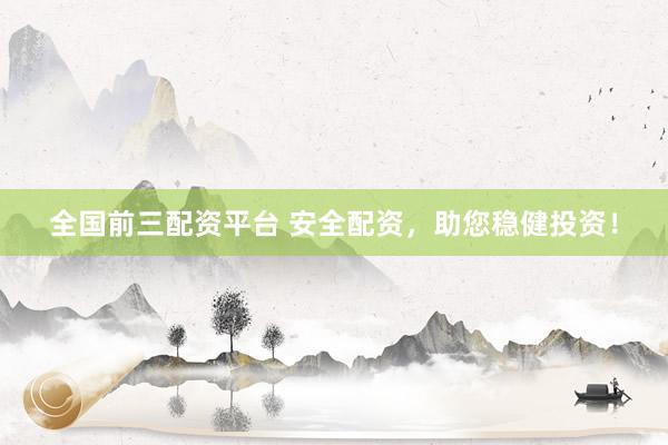 全国前三配资平台 安全配资，助您稳健投资！