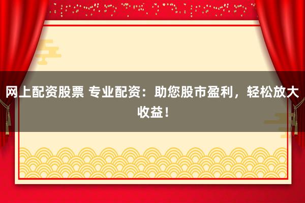 网上配资股票 专业配资：助您股市盈利，轻松放大收益！