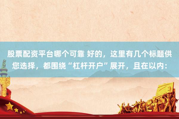 股票配资平台哪个可靠 好的，这里有几个标题供您选择，都围绕“杠杆开户”展开，且在以内：