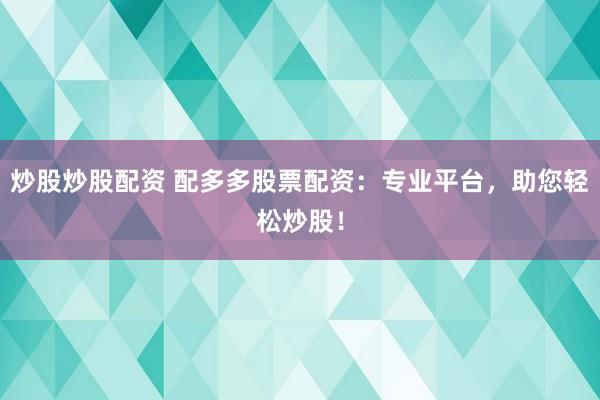 炒股炒股配资 配多多股票配资：专业平台，助您轻松炒股！