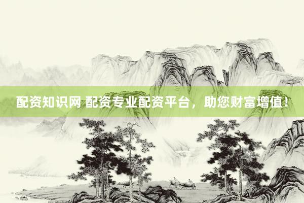 配资知识网 配资专业配资平台，助您财富增值！