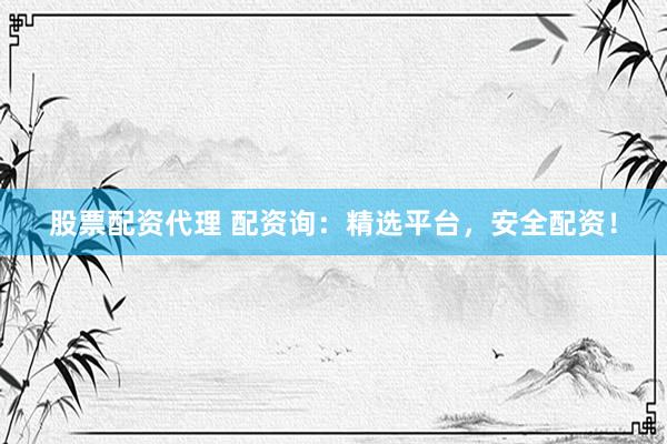 股票配资代理 配资询：精选平台，安全配资！