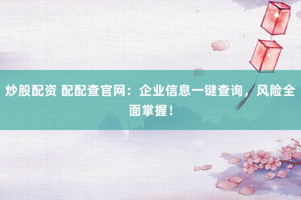炒股配资 配配查官网：企业信息一键查询，风险全面掌握！