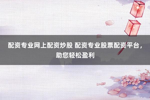 配资专业网上配资炒股 配资专业股票配资平台，助您轻松盈利
