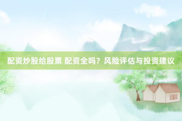 配资炒股给股票 配资全吗？风险评估与投资建议