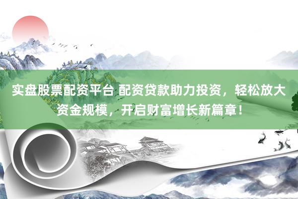 实盘股票配资平台 配资贷款助力投资，轻松放大资金规模，开启财富增长新篇章！