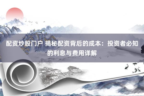 配资炒股门户 揭秘配资背后的成本：投资者必知的利息与费用详解