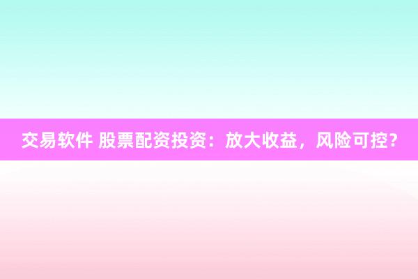 交易软件 股票配资投资：放大收益，风险可控？