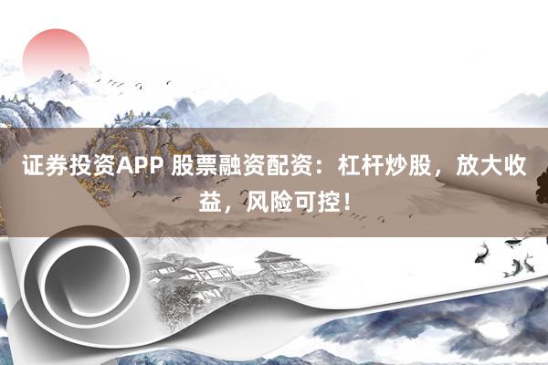 证券投资APP 股票融资配资：杠杆炒股，放大收益，风险可控！